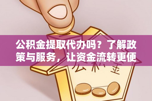 西林公积金提取代办吗？了解政策与服务，让资金流转更便捷