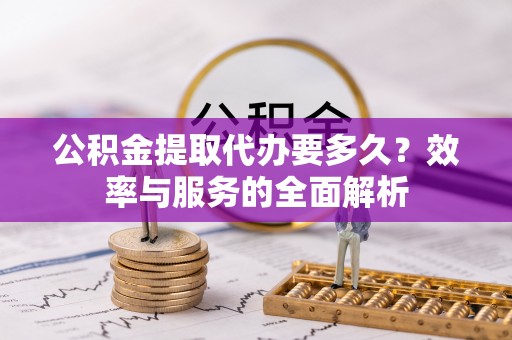 西林公积金提取代办要多久？效率与服务的全面解析
