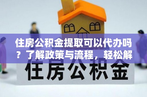 西林住房公积金提取可以代办吗？了解政策与流程，轻松解决你的疑问