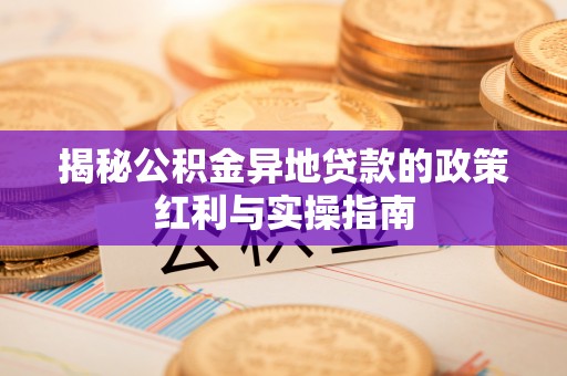 西林揭秘公积金异地贷款的政策红利与实操指南