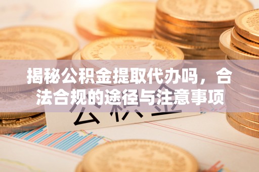 西林揭秘公积金提取代办吗，合法合规的途径与注意事项