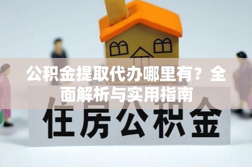 西林公积金提取代办哪里有？全面解析与实用指南