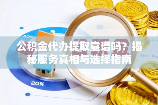 西林公积金代办提取靠谱吗？揭秘服务真相与选择指南