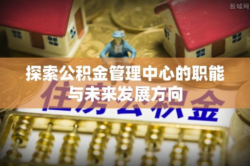 西林探索公积金管理中心的职能与未来发展方向
