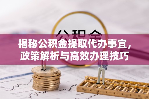 西林揭秘公积金提取代办事宜，政策解析与高效办理技巧