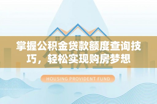 西林掌握公积金贷款额度查询技巧，轻松实现购房梦想