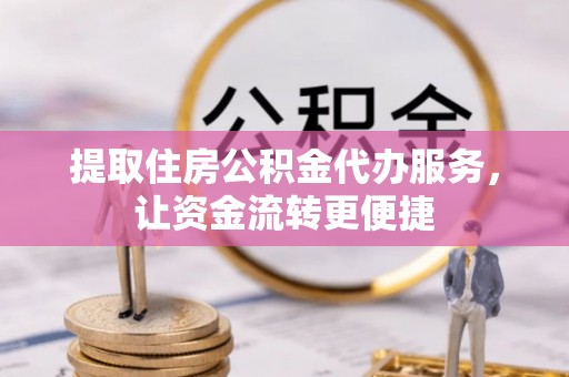 西林提取住房公积金代办服务，让资金流转更便捷