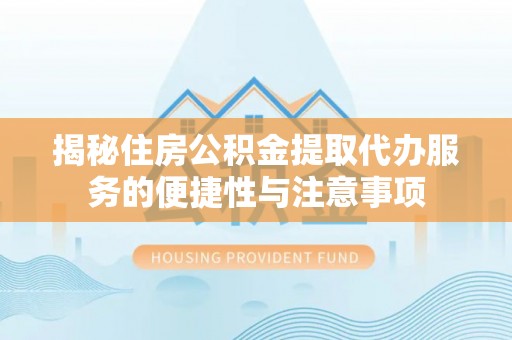 西林揭秘住房公积金提取代办服务的便捷性与注意事项