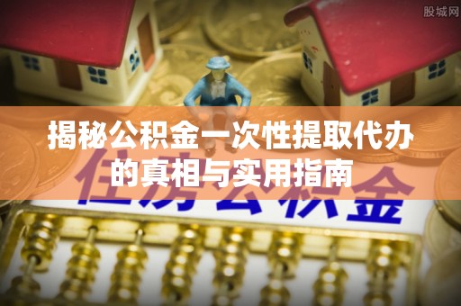 西林揭秘公积金一次性提取代办的真相与实用指南