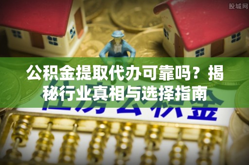 西林公积金提取代办可靠吗？揭秘行业真相与选择指南