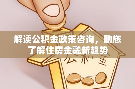西林解读公积金政策咨询，助您了解住房金融新趋势