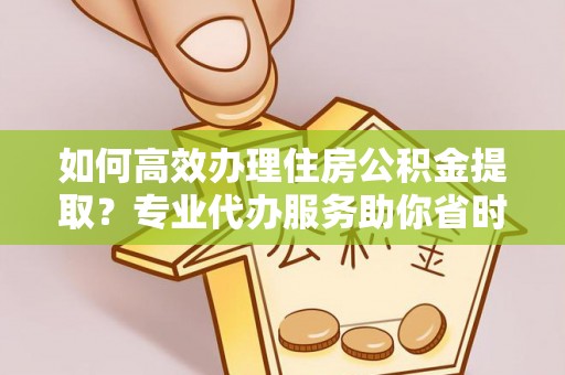 西林如何高效办理住房公积金提取？专业代办服务助你省时省力