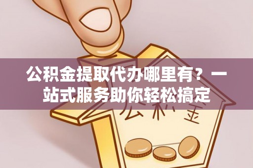 西林公积金提取代办哪里有？一站式服务助你轻松搞定