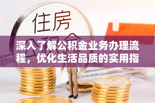西林深入了解公积金业务办理流程，优化生活品质的实用指南