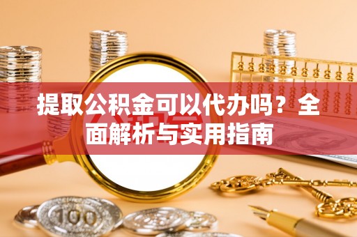 西林提取公积金可以代办吗？全面解析与实用指南
