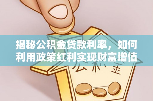 西林揭秘公积金贷款利率，如何利用政策红利实现财富增值