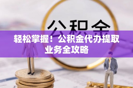 西林轻松掌握！公积金代办提取业务全攻略
