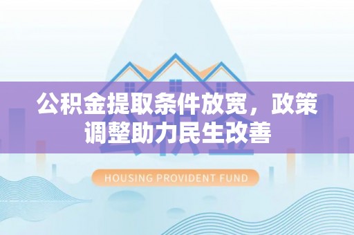 西林公积金提取条件放宽，政策调整助力民生改善