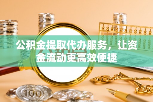 西林公积金提取代办服务，让资金流动更高效便捷
