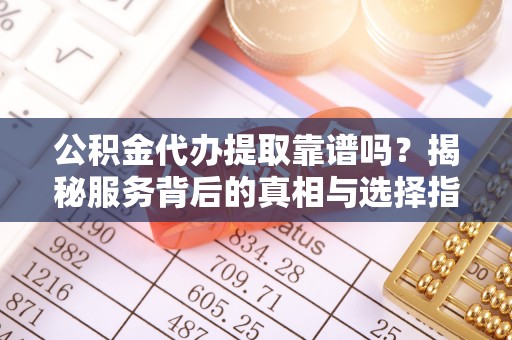 西林公积金代办提取靠谱吗？揭秘服务背后的真相与选择指南