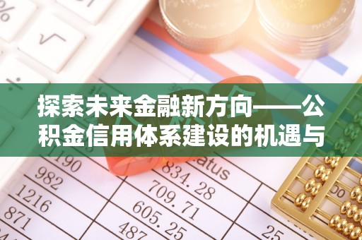 西林探索未来金融新方向——公积金信用体系建设的机遇与挑战