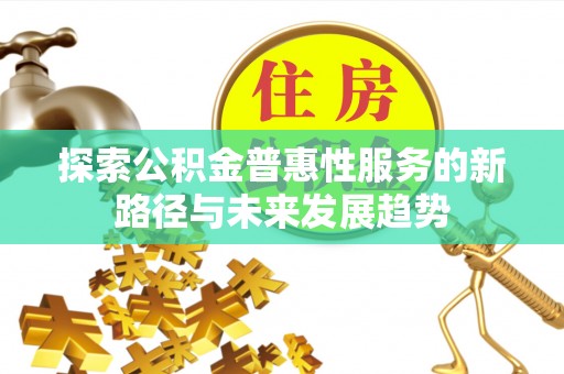 西林探索公积金普惠性服务的新路径与未来发展趋势