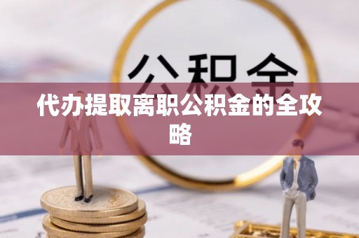 西林代办提取离职公积金的全攻略