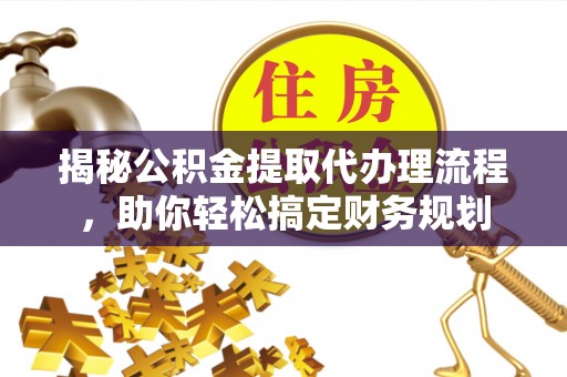 西林揭秘公积金提取代办理流程，助你轻松搞定财务规划