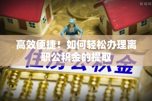 西林高效便捷！如何轻松办理离职公积金的提取