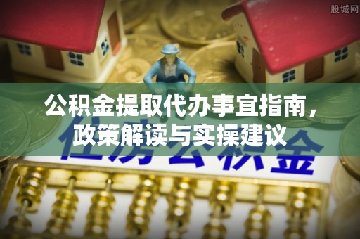 西林公积金提取代办事宜指南，政策解读与实操建议
