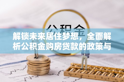 西林解锁未来居住梦想，全面解析公积金购房贷款的政策与优势