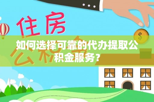 西林如何选择可靠的代办提取公积金服务？