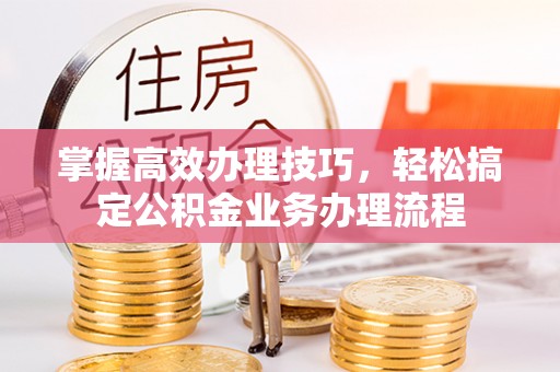 西林掌握高效办理技巧，轻松搞定公积金业务办理流程