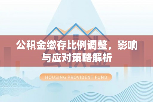 西林公积金缴存比例调整，影响与应对策略解析
