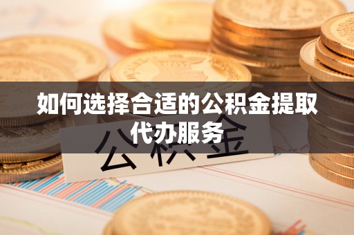 西林如何选择合适的公积金提取代办服务