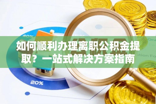 西林如何顺利办理离职公积金提取？一站式解决方案指南