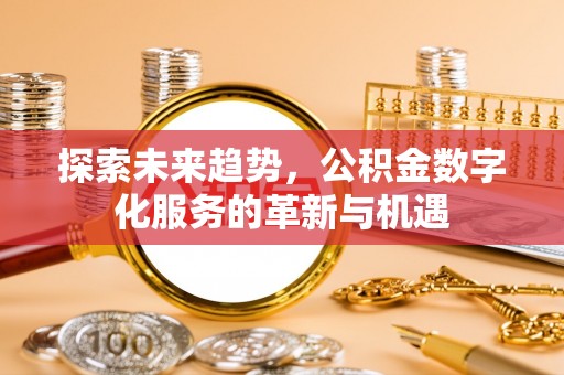 西林探索未来趋势，公积金数字化服务的革新与机遇