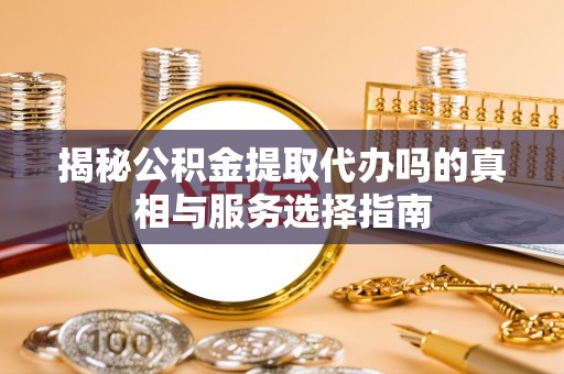 西林揭秘公积金提取代办吗的真相与服务选择指南