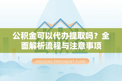 西林公积金可以代办提取吗？全面解析流程与注意事项