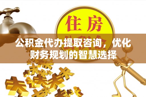 西林公积金代办提取咨询，优化财务规划的智慧选择