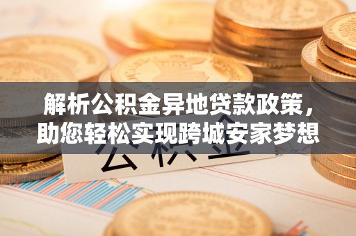 西林解析公积金异地贷款政策，助您轻松实现跨城安家梦想