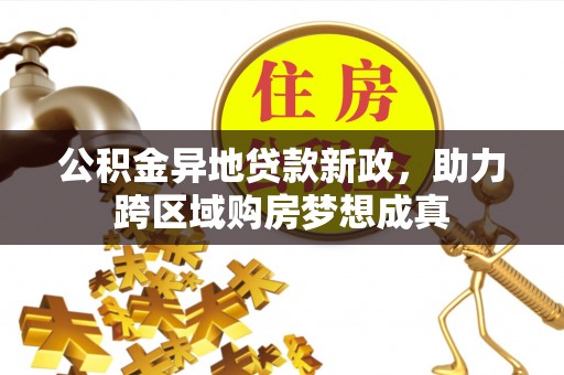 西林公积金异地贷款新政，助力跨区域购房梦想成真