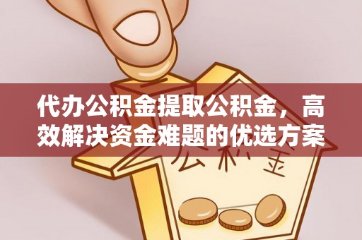 西林代办公积金提取公积金，高效解决资金难题的优选方案