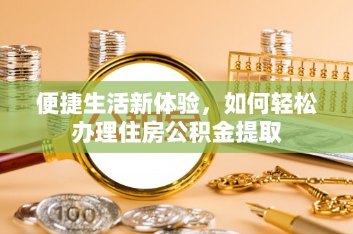 西林便捷生活新体验，如何轻松办理住房公积金提取