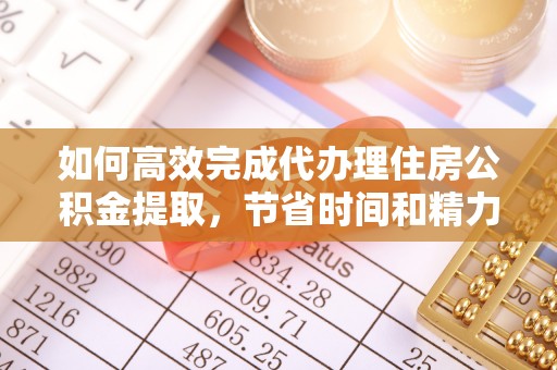 西林如何高效完成代办理住房公积金提取，节省时间和精力？
