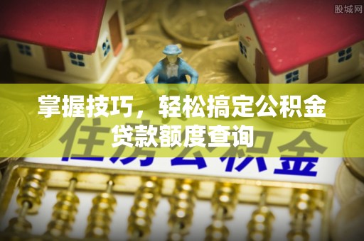 西林掌握技巧，轻松搞定公积金贷款额度查询