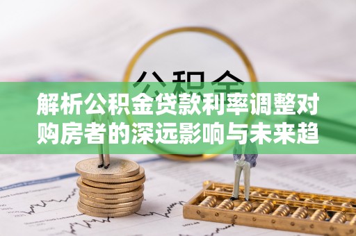 西林解析公积金贷款利率调整对购房者的深远影响与未来趋势
