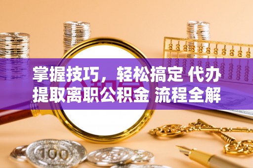 西林掌握技巧，轻松搞定 代办提取离职公积金 流程全解析