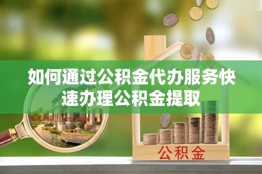 西林如何通过公积金代办服务快速办理公积金提取