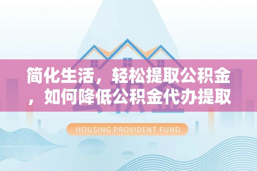 西林简化生活，轻松提取公积金，如何降低公积金代办提取的费用？